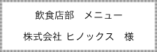 飲食店部 メニュー 株式会社 ヒノックス 様